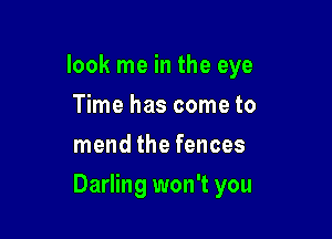 look me in the eye
Time has come to
mend the fences

Darling won't you