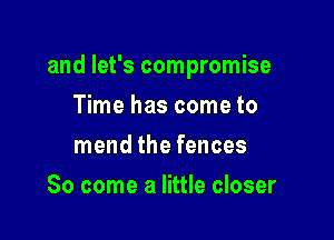 and let's compromise

Time has come to
mend the fences
So come a little closer