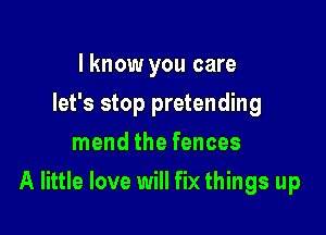 I know you care
let's stop pretending
mend the fences

A little love will fix things up