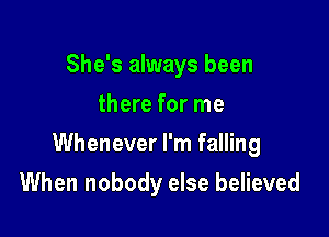 She's always been
there for me

Whenever I'm falling

When nobody else believed