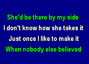 She'd be there by my side
I don't know how she takes it
Just once I like to make it
When nobody else believed