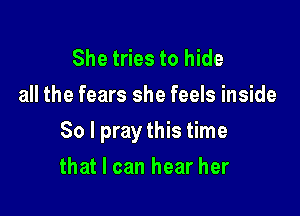 She tries to hide
all the fears she feels inside

So I pray this time

that I can hear her