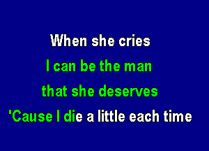 When she cries
I can be the man
that she deserves

'Cause I die a little each time