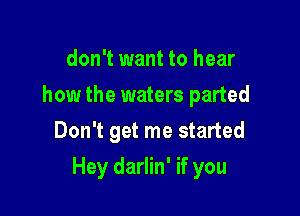 don't want to hear
how the waters parted

Don't get me started

Hey darlin' if you