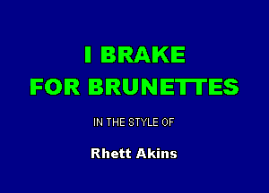 ll BRAKE
IFOIR BRUNETITES

IN THE STYLE 0F

Rhett Akins