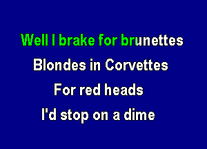 Well I brake for brunettes
Blondes in Corvettes
For red heads

I'd stop on a dime