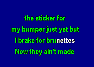 the sticker for

my bumperjust yet but

I brake for brunettes
Now they ain't made
