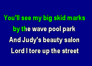 You'll see my big skid marks

by the wave pool park

And Judy's beauty salon
Lord I tore up the street