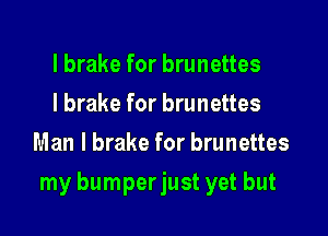 l brake for brunettes
I brake for brunettes
Man I brake for brunettes

my bumperjust yet but