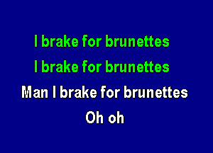 l brake for brunettes
I brake for brunettes

Man I brake for brunettes
Oh oh