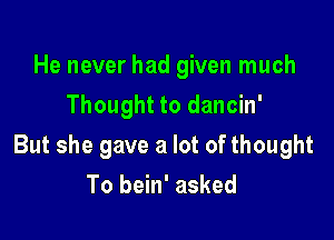 He never had given much
Thought to dancin'

But she gave a lot of thought

To bein' asked