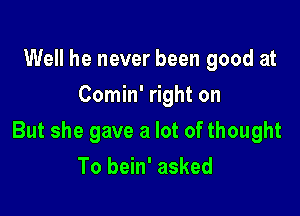 Well he never been good at
Comin' right on

But she gave a lot of thought

To bein' asked