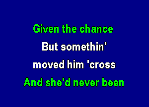 Given the chance
But somethin'
moved him 'cross

And she'd never been