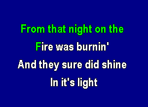 From that night on the

Fire was burnin'
And they sure did shine
In it's light