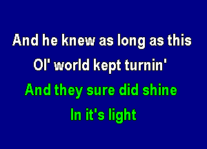 And he knew as long as this

or world kept turnin'
And they sure did shine
In it's light