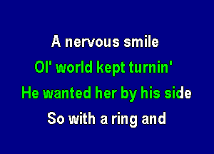 A nervous smile
or world kept turnin'

He wanted her by his side

So with a ring and