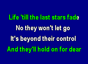 Life 'till the last stars fade
No they won't let go

It's beyond their control
And they'll hold on for dear