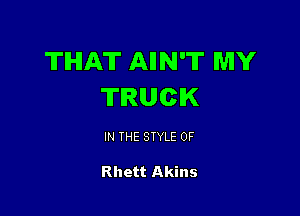 THAT AIIN'T MY
TRUCK

IN THE STYLE 0F

Rhett Akins