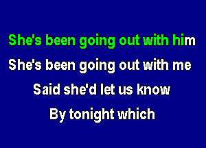 She's been going out with him
She's been going out with me
Said she'd let us know
By tonight which