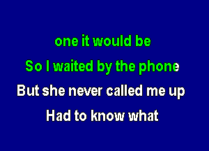 one it would be

So I waited by the phone

But she never called me up
Had to know what