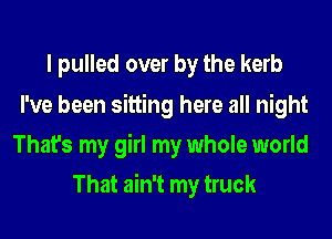 I pulled over by the kerb
I've been sitting here all night
That's my girl my whole world
That ain't my truck