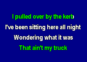 I pulled over by the kerb

I've been sitting here all night
Wondering what it was

That ain't my truck