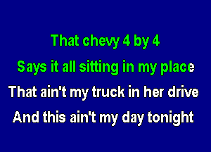 That chevy 4 by 4
Says it all sitting in my place
That ain't my truck in her drive
And this ain't my day tonight
