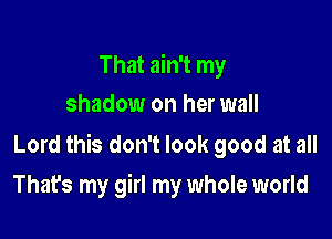 That ain't my
shadow on her wall

Lord this don't look good at all
That's my girl my whole world