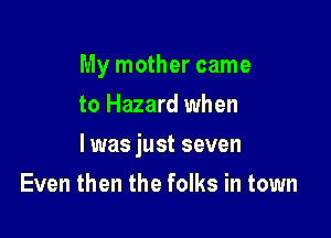 My mother came
to Hazard when

l was just seven

Even then the folks in town