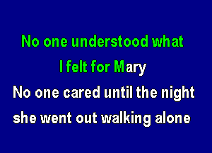 No one understood what
I felt for Mary
No one cared until the night

she went out walking alone