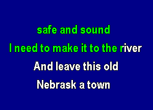 safe and sound
I need to make it to the river

And leave this old
Nebrask a town
