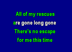 All of my rescues
are gone long gone

There's no escape

for me this time