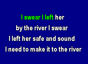 I swear I left her

by the river I swear

I left her safe and sound
I need to make it to the river