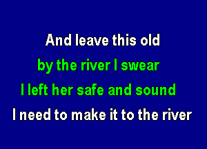 And leave this old
by the river I swear

lleft her safe and sound
I need to make it to the river