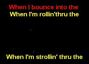 When I bounce into the
When I'm rollin'thru the

When l'rh strollin' thru the