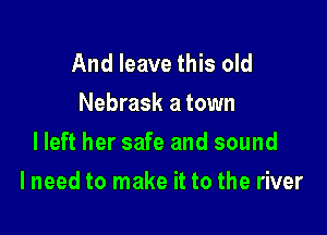 And leave this old
Nebrask a town
lleft her safe and sound

I need to make it to the river