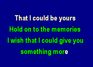 That I could be yours
Hold on to the memories

lwish that I could give you

something more