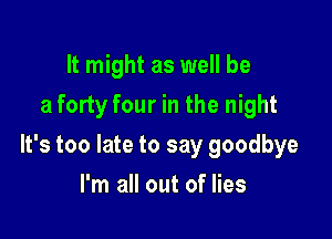 It might as well be
a forty four in the night

It's too late to say goodbye

I'm all out of lies