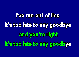 I've run out of lies
It's too late to say goodbye
and you're right

It's too late to say goodbye