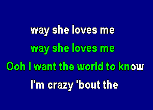 way she loves me
way she loves me
Ooh lwant the world to know

I'm crazy 'bout the