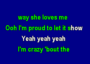 way she loves me
Ooh I'm proud to let it show

Yeah yeah yeah

I'm crazy 'bout the