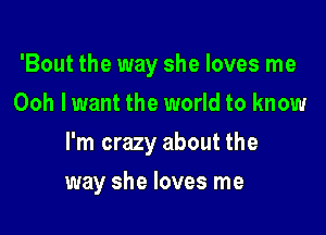 'Bout the way she loves me
Ooh lwant the world to know

I'm crazy about the

way she loves me