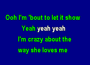 Ooh I'm 'bout to let it show

Yeah yeah yeah

I'm crazy about the
way she loves me