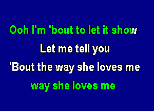 Ooh I'm 'bout to let it show

Let me tell you

'Bout the way she loves me
way she loves me