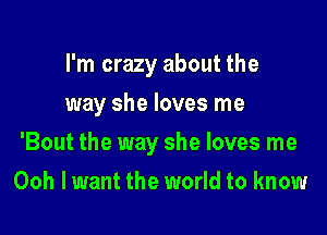 I'm crazy about the
way she loves me

'Bout the way she loves me

Ooh lwant the world to know