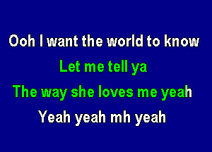 Ooh lwant the world to know
Let me tell ya

The way she loves me yeah

Yeah yeah mh yeah