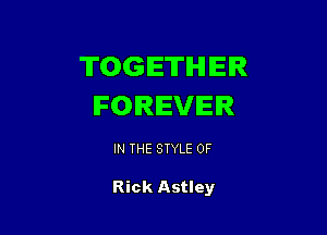 TOGETHER
FOREVER

IN THE STYLE 0F

Rick Astley