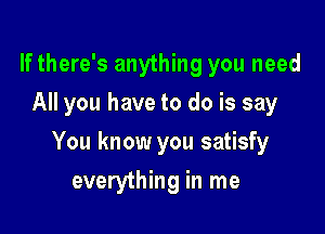 If there's anything you need
All you have to do is say

You know you satisfy

everything in me