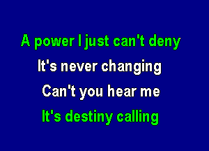 A power ljust can't deny

It's never changing
Can't you hear me
It's destiny calling