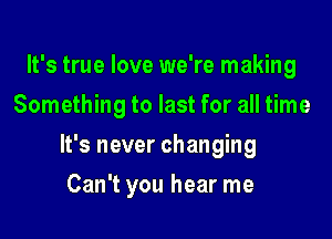 It's true love we're making
Something to last for all time
It's never changing

Can't you hear me